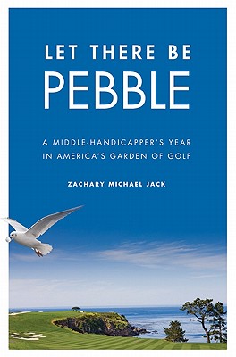 Let There Be Pebble: A Middle-Handicapper's Year in America's Garden of Golf - Zachary Michael Jack