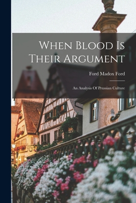 When Blood Is Their Argument: An Analysis Of Prussian Culture - Ford Madox Ford