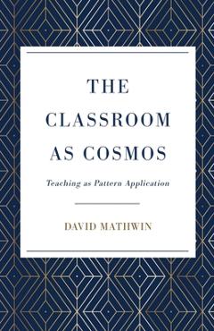 Coperta cărții 'The Classroom as Cosmos: Teaching as Pattern Application - David Mathwin'