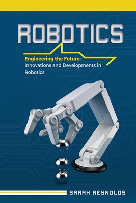 Robotics: Engineering the Future: Innovations and Developments in Robotics - Sarah Reynolds