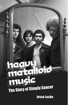 Coperta cărții 'Heavy Metalloid Music: The Story of Simply Saucer - Jesse Locke'