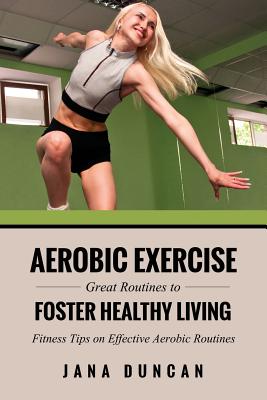 Aerobic Exercise: Great Routines to Foster Healthy Living - Jana Duncan