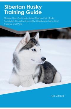 Coperta cărții 'Siberian Husky Training Guide Siberian Husky Training Includes: Siberian Husky Tricks, Socializing, Housetraining,'
