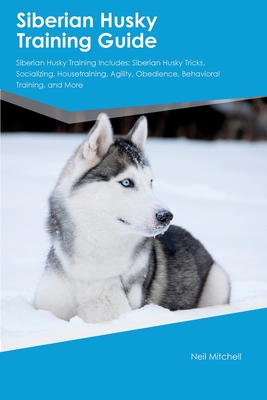 Coperta cărții 'Siberian Husky Training Guide Siberian Husky Training Includes: Siberian Husky Tricks, Socializing, Housetraining,'