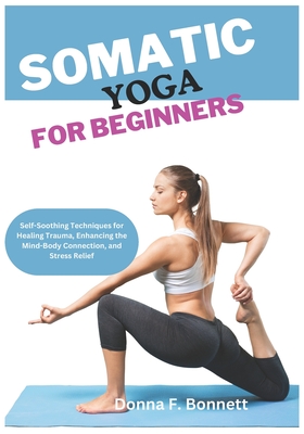 Somatic Yoga for Beginners: Self-Soothing Techniques for Healing Trauma, Enhancing the Mind-Body Connection, and Stress Relief - Donna F. Bonnet