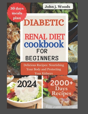 Diabetic Renal Diet Cookbook for Beginners 2024: Delicious Recipes: Nourishing Your Body and Protect Your Kidney - John J. Woods