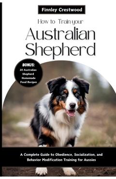 Coperta cărții 'How to Train Your Australian Shepherd: A Complete Guide to Obedience, Socialization, and Behavior Modification Training'