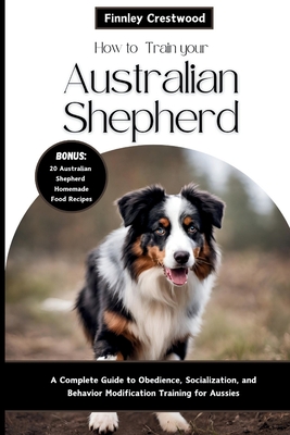 Coperta cărții 'How to Train Your Australian Shepherd: A Complete Guide to Obedience, Socialization, and Behavior Modification Training'