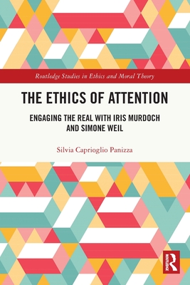 The Ethics of Attention: Engaging the Real with Iris Murdoch and Simone Weil - Silvia Caprioglio Panizza