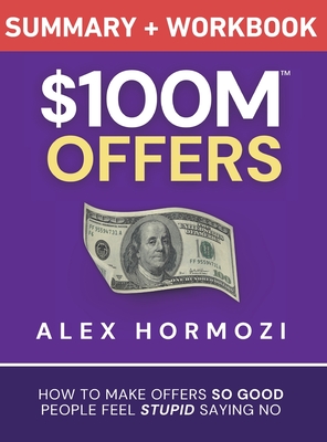 $100M Offers Summary and Workbook: How To Make Offers So Good People Feel Stupid Saying No - Alex Hormozi