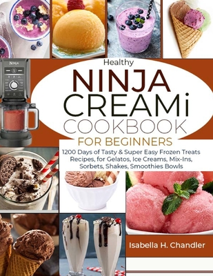 Healthy Ninja CREAMi Cookbook for Beginners: 1200 Days of Tasty & Super Easy Frozen Treats Recipes, for Gelatos, Ice Creams, Mix-Ins, Sorbets, Shakes, - Isabella H. Chandler