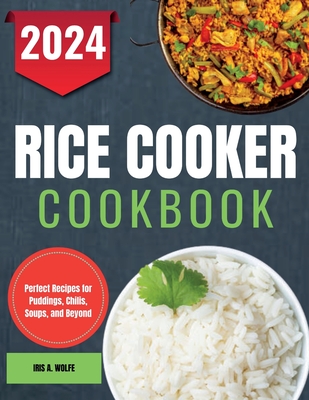 Rice Cooker Cookbook: Perfect Recipes for Puddings, Chilis, Soups, and Beyond - Iris A. Wolfe