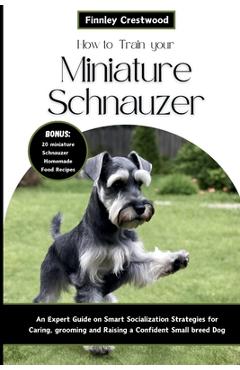 Coperta cărții 'How to Train Your Miniature Schnauzer: An Expert Guide to Smart Socialization Strategies for Caring, Grooming, and'