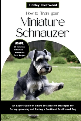 How to Train Your Miniature Schnauzer: An Expert Guide to Smart Socialization Strategies for Caring, Grooming, and Raising a Confident Small Breed Dog - Finnley Crestwood