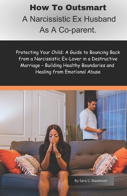 How to Outsmart a Narcissistic Ex-Husband as a Co-Parent: Protecting Your Child: A Guide to Bouncing Back from a Narcissistic Ex-Lover in a Destructiv - Sara Blackmon
