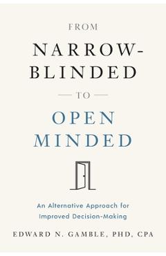 From Narrow-Blinded to Open Minded: An Alternative Approach for Improved Decision-Making - Edward N. Gamble Cpa