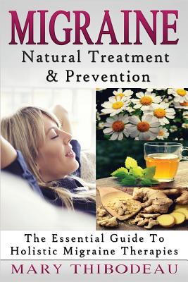 Migraine: Natural Treatment and Prevention: The Essential Guide To Holistic Migraine Therapies - Mary Thibodeau