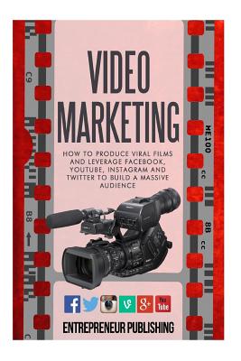 Video Marketing: How To Produce Viral Films And Leverage Facebook, YouTube, Instagram And Twitter To Build A Massive Audience - Entrepreneur Publishing