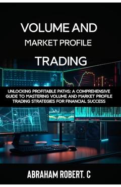 Poza produsului Volume and Market Profile Trading: Unlocking Profitable Paths: A Comprehensive Guide to Mastering Volume and Market Profile Trading Strategies for Fin - Abraham Robert C.
