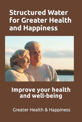 Structured Water for Greater Health and Happiness: Make it inexpensively to improve your health and well-being - Michael Miller