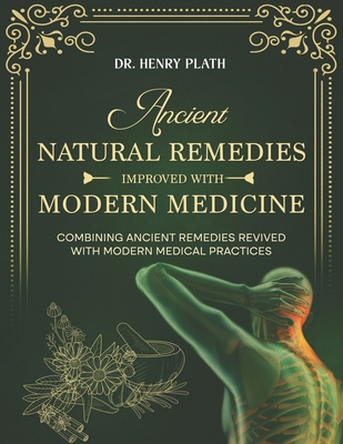 Ancient Natural Remedies Improved with Modern Medicine: Combining Ancient Remedies Revived with Modern Medical Practices - Henry Plath