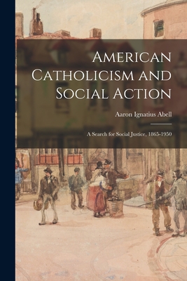 American Catholicism and Social Action: a Search for Social Justice, 1865-1950 - Aaron Ignatius 1903-1965 Abell