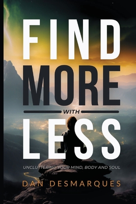 Find More with Less: Uncluttering Your Mind, Body, and Soul - Dan Desmarques