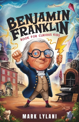 Benjamin Franklin Book for Curious Kids: Discover the Remarkable Life and Adventures of America's Ingenious Founding Father - Mark Lylani