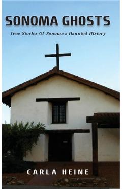 Sonoma Ghosts: True Stories Of Sonoma's Haunted History - Carla Heine