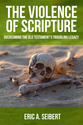 The Violence of Scripture: Overcoming the Old Testament's Troubling Legacy - Eric A. Seibert