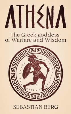 Athena: The Greek Goddess of Warfare and Wisdom - Sebastian Berg