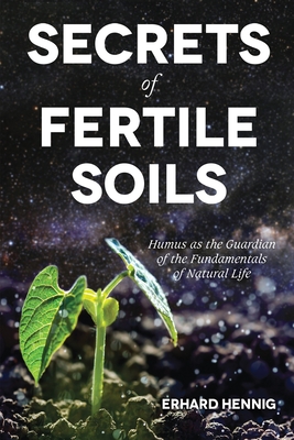 Secrets of Fertile Soils: Humus as the Guardian of the Fundamentals of Natural Life - Erhard Hennig