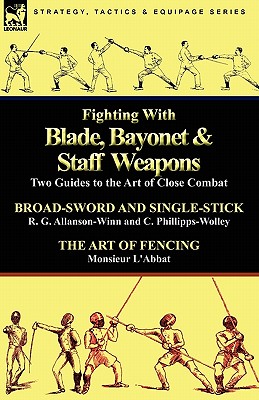 Fighting with Blade, Bayonet & Staff Weapons: Two Guides to the Art of Close Combat - R. G. Allanson-winn