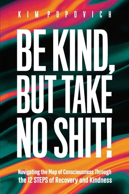 Be Kind, But Take No Shit!: Navigating the Map of Consciousness Through the 12 Steps of Recovery and Kindness - Kim A. Popovich