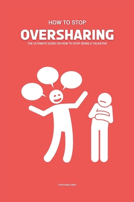 How To Stop Oversharing: The Ultimate Guide On How To Stop Being A Talkative - Stephanie Mike