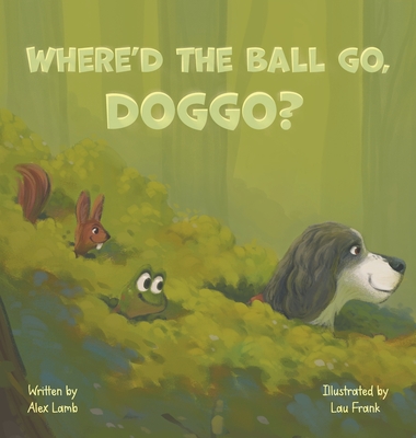 Where'd The Ball Go, Doggo?: A Whimsical Journey For Silly Dog Lovers - Alex Lamb
