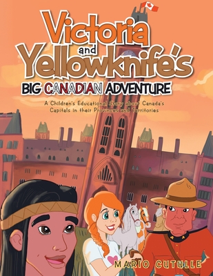 Victoria and Yellowknife's Big Canadian Adventure: A Children's Educational Story about Canada's Capitals in their Provinces and Territories - Mario Cutulle