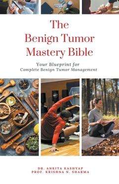 Coperta cărții 'The Benign Tumor Mastery Bible: Your Blueprint for Complete Benign Tumor Management - Ankita Kashyap'