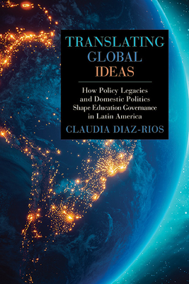 Translating Global Ideas: How Policy Legacies and Domestic Politics Shape Education Governance in Latin America - Claudia Diaz-rios