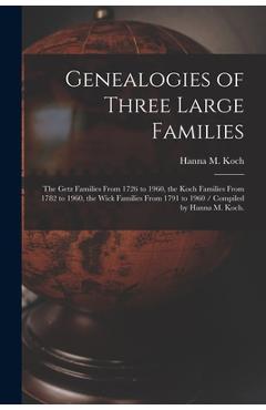 Genealogies of Three Large Families: the Getz Families From 1726 to 1960, the Koch Families From 1782 to 1960, the Wick Families From 1791 to 1960 / C - Hanna M. 1901- Koch