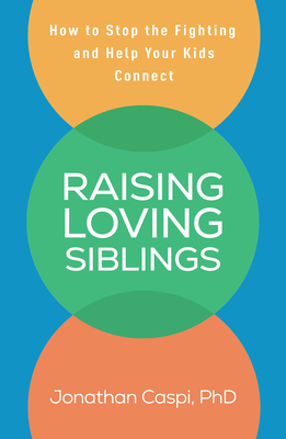 Raising Loving Siblings: How to Stop the Fighting and Help Your Kids Connect - Jonathan Caspi