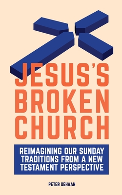 Jesus's Broken Church: Reimagining Our Sunday Traditions from a New Testament Perspective - Peter Dehaan