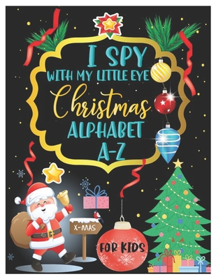 I Spy with My Little Eye Christmas Alphabet A-Z: ABC's Guessing and Learning Interactive Picture Book for Kids, Children, Toddlers, Preschoolers and K - Sohpy A. Anna