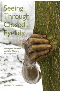 Seeing Through Closed Eyelids: Giuseppe Penone and the Nature of Sculpture - Elizabeth Mangini