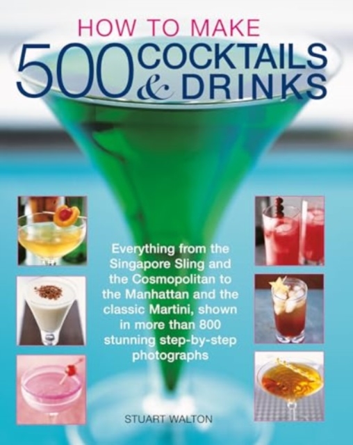 How to Make 500 Cocktails & Drinks: Everything from the Singapore Sling and the Cosmopolitan to the Manhattan and the Classic Martini, Shown in More T - Stuart Walton