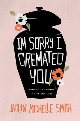 Coperta cărții 'I'm Sorry I Cremated You: Finding the Funny in Life and Loss - Jaclyn Michelle Smith'