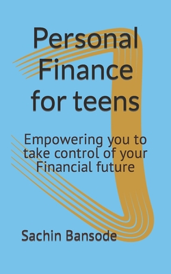 Personal Finance for teens: Empowering you to take control of your Financial future - Sachin Bansode