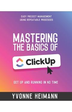 Coperta cărții 'Mastering the Basics of ClickUp: Get Up and Running in No Time: Easy project management using repeatable processes -'