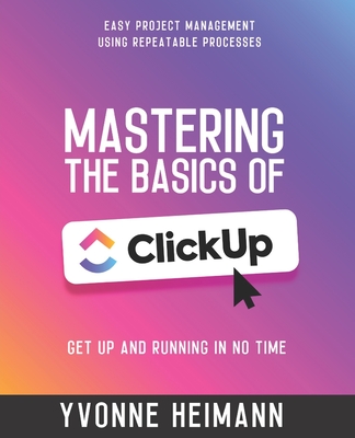 Coperta cărții 'Mastering the Basics of ClickUp: Get Up and Running in No Time: Easy project management using repeatable processes -'