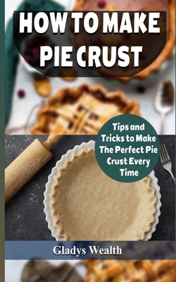 How to Make Pie Crust: Tips And Tricks To Make The Perfect Pie Crust Every Time - Gladys Wealth